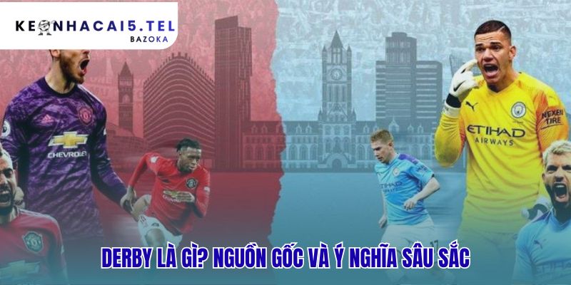 Ý nghĩa derby vượt xa địa lý bắt nguồn từ lịch sử kình địch